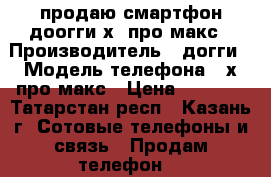 продаю смартфон доогги х5 про макс › Производитель ­ догги › Модель телефона ­ х5про макс › Цена ­ 3 000 - Татарстан респ., Казань г. Сотовые телефоны и связь » Продам телефон   